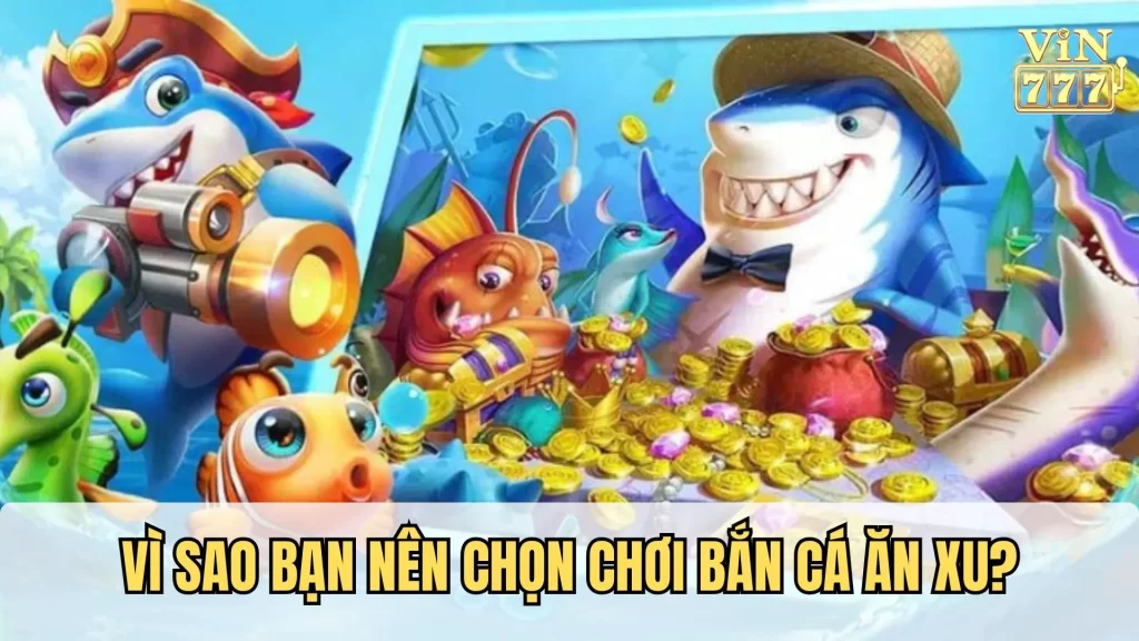 Vì sao chơi bắn cá ăn xu là lựa chọn đúng đắn?