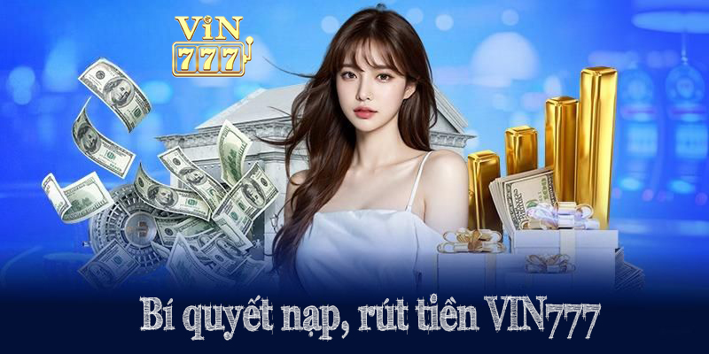 Bí quyết Nạp tiền VIN777, rút tiền VIN777 giúp bạn giao dịch hiệu quả và an toàn hơn