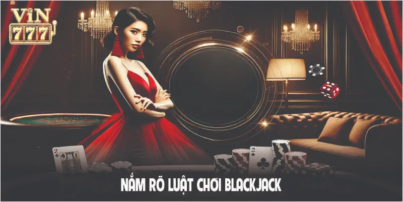 Nắm rõ luật chơi Blackjack giúp bạn làm chủ ván bài